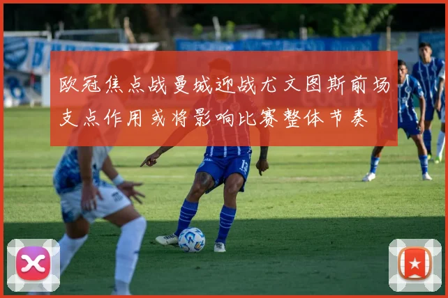 欧冠焦点战曼城迎战尤文图斯前场支点作用或将影响比赛整体节奏