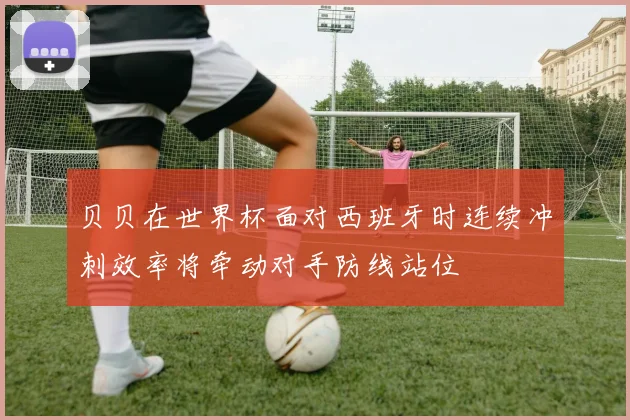 贝贝在世界杯面对西班牙时连续冲刺效率将牵动对手防线站位