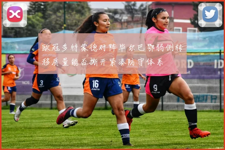 欧冠多特蒙德对阵毕尔巴鄂弱侧转移质量能否撕开紧凑防守体系