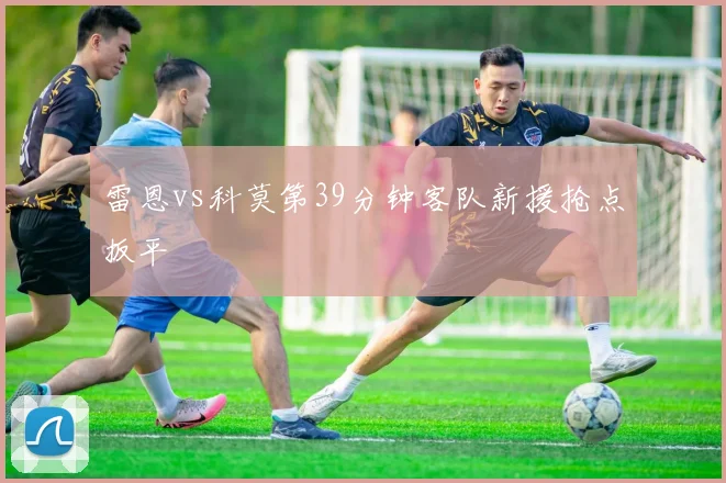 雷恩vs科莫第39分钟客队新援抢点扳平