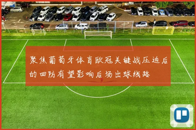 聚焦葡萄牙体育欧冠关键战压迫后的回防有望影响后场出球线路