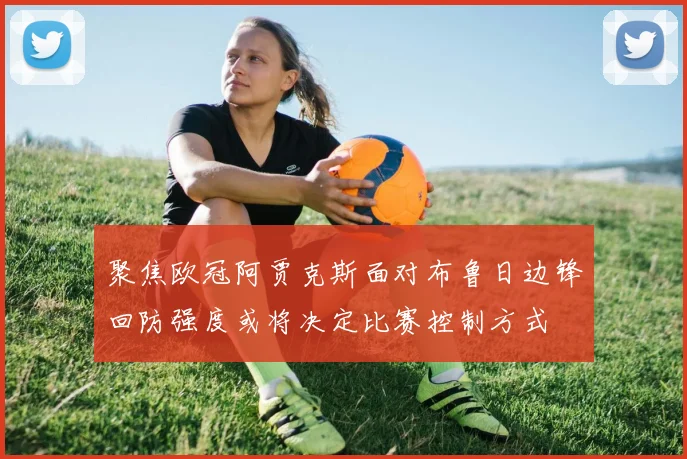 聚焦欧冠阿贾克斯面对布鲁日边锋回防强度或将决定比赛控制方式