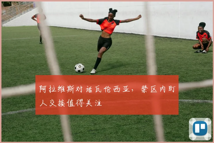 阿拉维斯对话瓦伦西亚，禁区内盯人交接值得关注