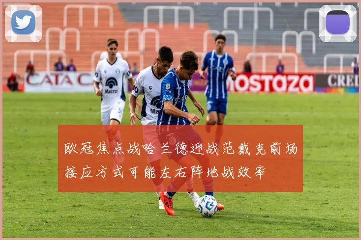 欧冠焦点战哈兰德迎战范戴克前场接应方式可能左右阵地战效率