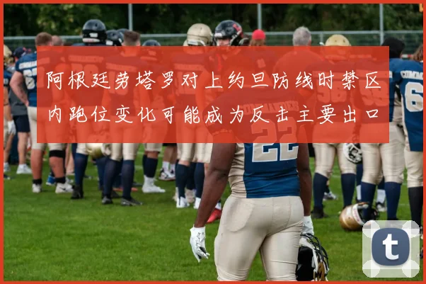 阿根廷劳塔罗对上约旦防线时禁区内跑位变化可能成为反击主要出口
