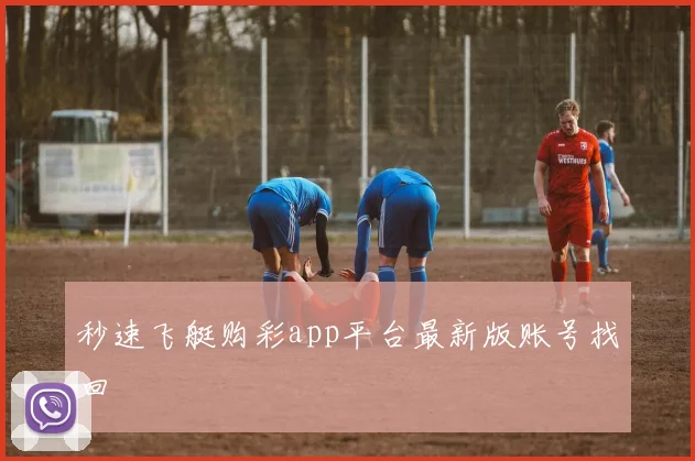 秒速飞艇购彩app平台最新版账号找回