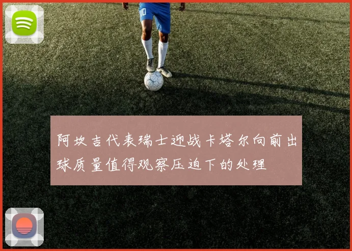 阿坎吉代表瑞士迎战卡塔尔向前出球质量值得观察压迫下的处理