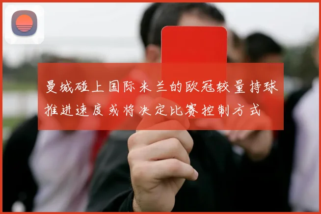 曼城碰上国际米兰的欧冠较量持球推进速度或将决定比赛控制方式