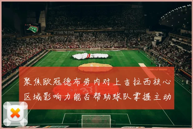聚焦欧冠德布劳内对上吉拉西核心区域影响力能否帮助球队掌握主动