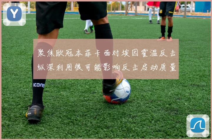 聚焦欧冠本菲卡面对埃因霍温反击纵深利用很可能影响反击启动质量