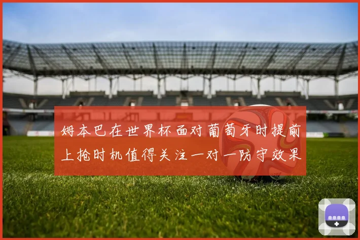 姆本巴在世界杯面对葡萄牙时提前上抢时机值得关注一对一防守效果