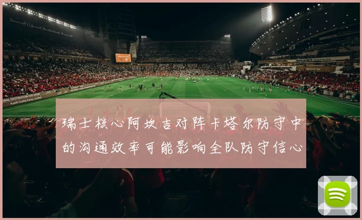 瑞士核心阿坎吉对阵卡塔尔防守中的沟通效率可能影响全队防守信心