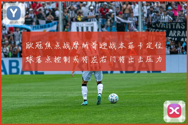 欧冠焦点战摩纳哥迎战本菲卡定位球落点控制或将左右门将出击压力